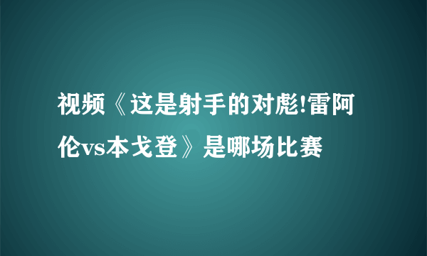 视频《这是射手的对彪!雷阿伦vs本戈登》是哪场比赛