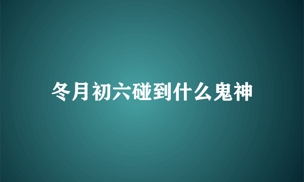 冬月初六碰到什么鬼神