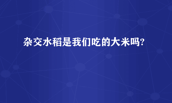 杂交水稻是我们吃的大米吗?