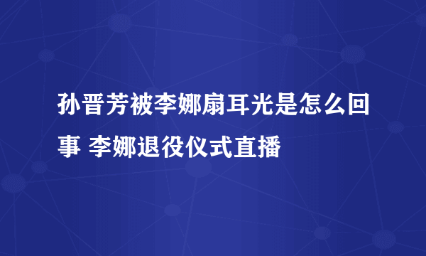 孙晋芳被李娜扇耳光是怎么回事 李娜退役仪式直播