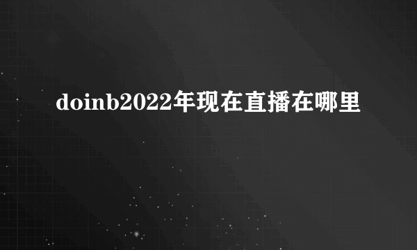 doinb2022年现在直播在哪里