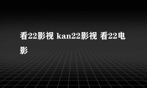 看22影视 kan22影视 看22电影