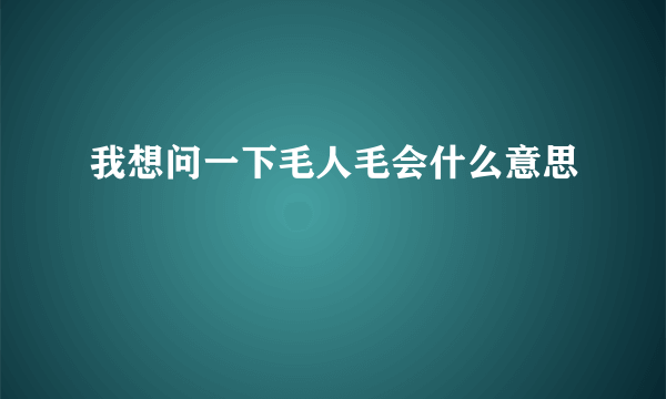 我想问一下毛人毛会什么意思