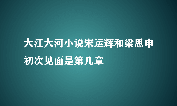 大江大河小说宋运辉和梁思申初次见面是第几章