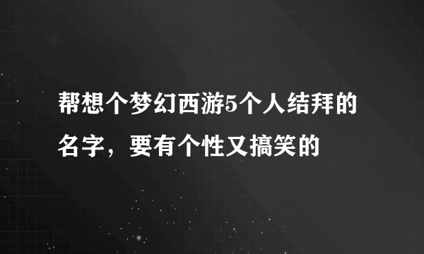 帮想个梦幻西游5个人结拜的名字，要有个性又搞笑的