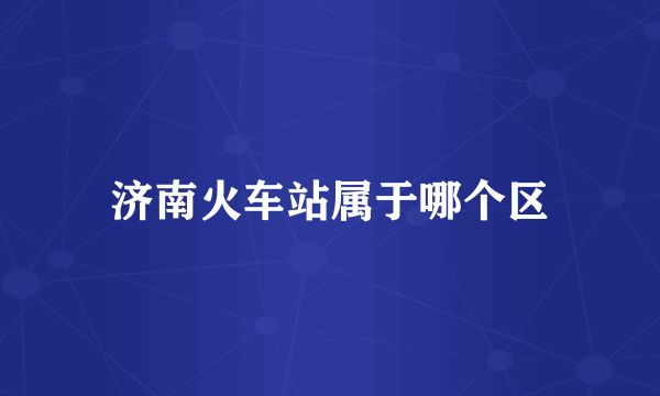 济南火车站属于哪个区
