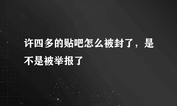许四多的贴吧怎么被封了，是不是被举报了