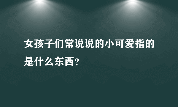 女孩子们常说说的小可爱指的是什么东西？