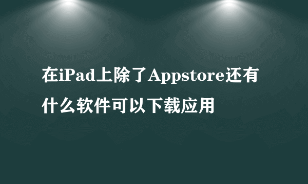 在iPad上除了Appstore还有什么软件可以下载应用