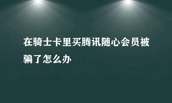 在骑士卡里买腾讯随心会员被骗了怎么办