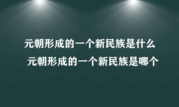 元朝形成的一个新民族是什么 元朝形成的一个新民族是哪个
