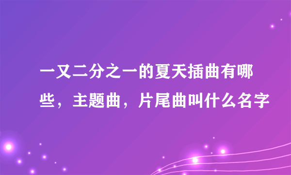 一又二分之一的夏天插曲有哪些，主题曲，片尾曲叫什么名字