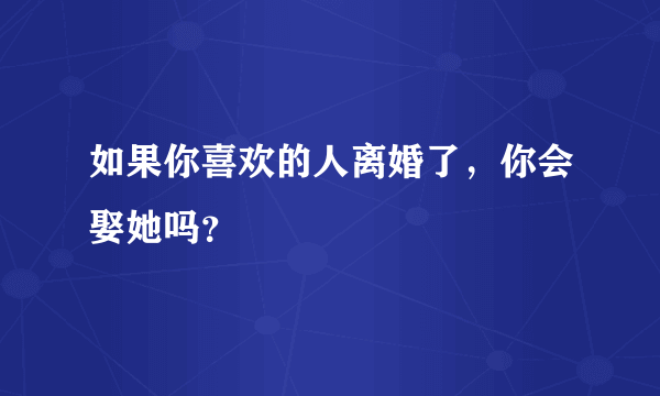 如果你喜欢的人离婚了，你会娶她吗？
