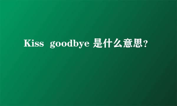 Kiss  goodbye 是什么意思？