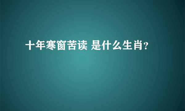 十年寒窗苦读 是什么生肖？