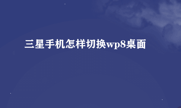 三星手机怎样切换wp8桌面