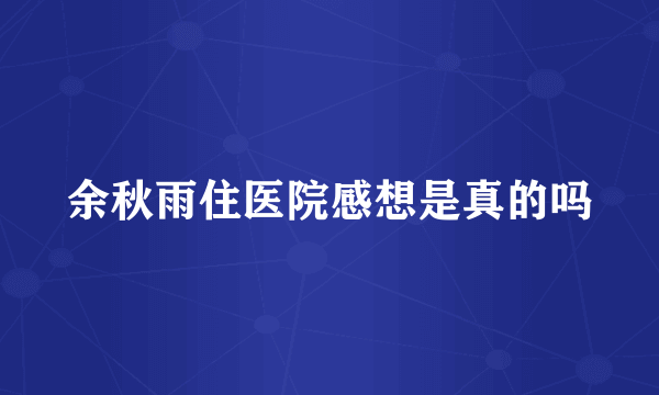 余秋雨住医院感想是真的吗