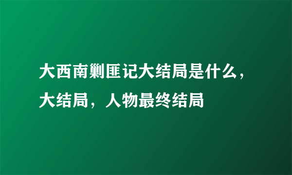 大西南剿匪记大结局是什么，大结局，人物最终结局