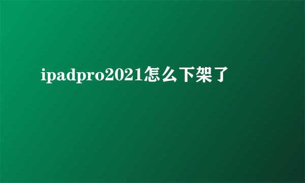 ipadpro2021怎么下架了