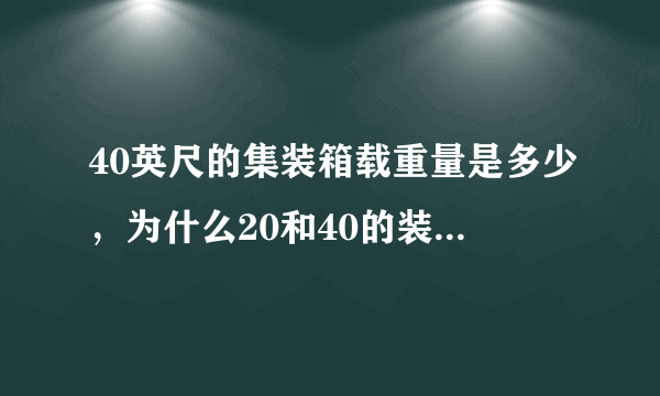 40英尺的集装箱载重量是多少，为什么20和40的装的重量差不了多少呢？40应该装的更多啊？？