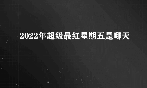 2022年超级最红星期五是哪天
