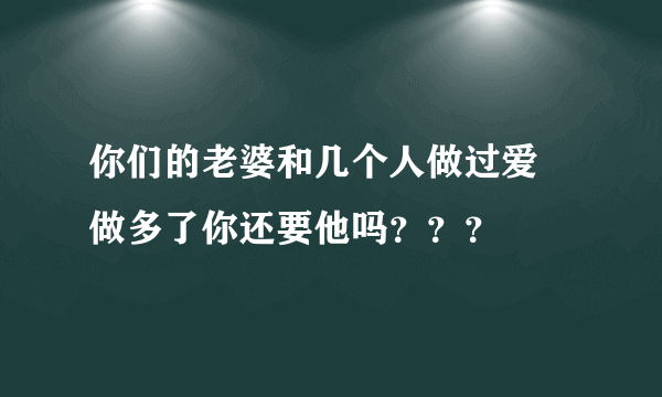 你们的老婆和几个人做过爱 做多了你还要他吗？？？
