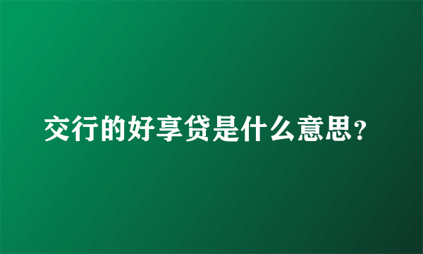 交行的好享贷是什么意思？