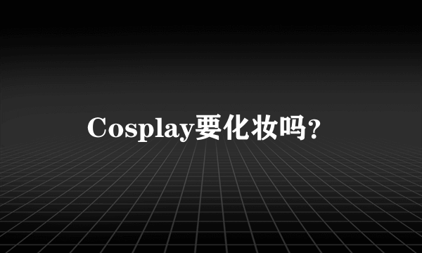 Cosplay要化妆吗？