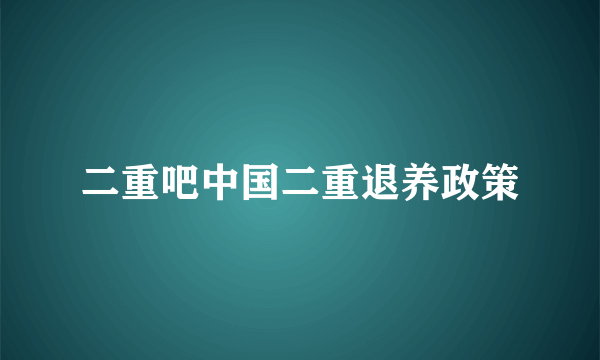 二重吧中国二重退养政策