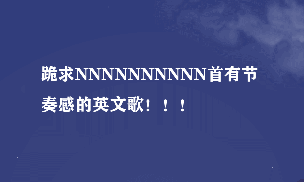 跪求NNNNNNNNNN首有节奏感的英文歌！！！