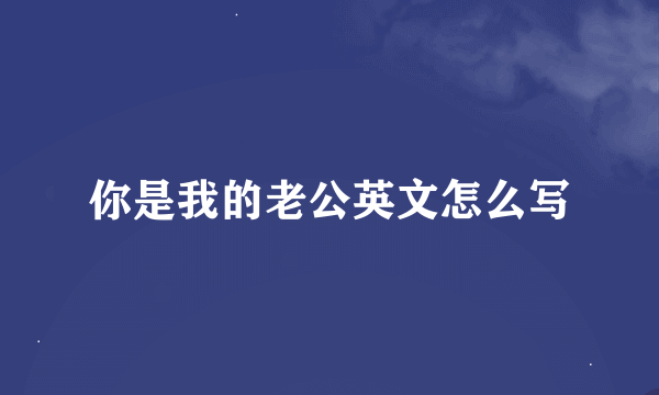 你是我的老公英文怎么写