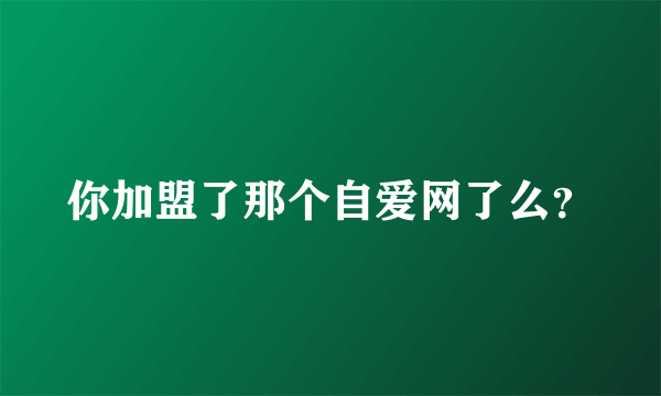 你加盟了那个自爱网了么？