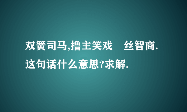 双簧司马,撸主笑戏屌丝智商. 这句话什么意思?求解.