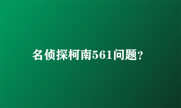 名侦探柯南561问题？