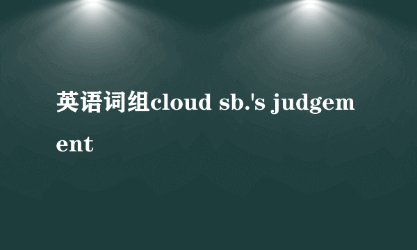 英语词组cloud sb.'s judgement