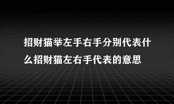 招财猫举左手右手分别代表什么招财猫左右手代表的意思