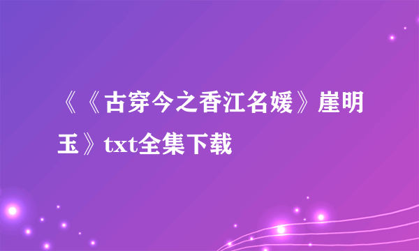 《《古穿今之香江名媛》崖明玉》txt全集下载