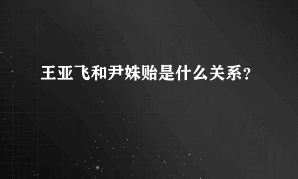 王亚飞和尹姝贻是什么关系？