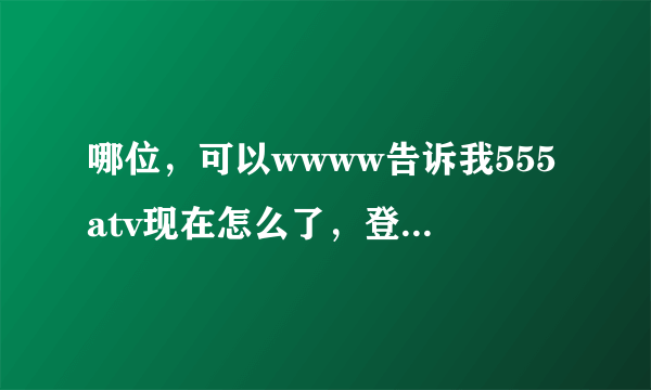 哪位，可以wwww告诉我555atv现在怎么了，登陆的时候555atv老是显示com错误带码