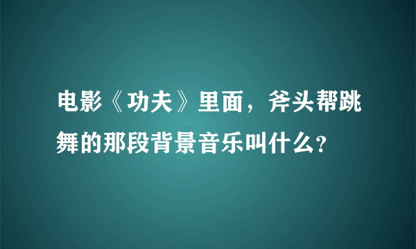 电影《功夫》里面，斧头帮跳舞的那段背景音乐叫什么？