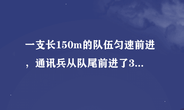 一支长150m的队伍匀速前进，通讯兵从队尾前进了300m后赶到队首，传达命令后立即返回，当通讯兵回