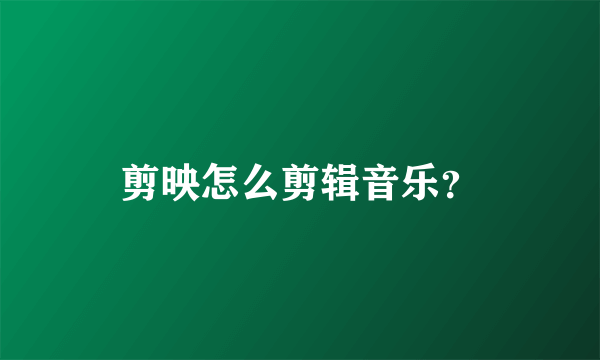 剪映怎么剪辑音乐？
