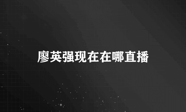 廖英强现在在哪直播