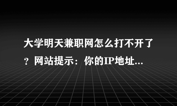 大学明天兼职网怎么打不开了？网站提示：你的IP地址不在允许范围之内，或你的帐号已被禁用。求解
