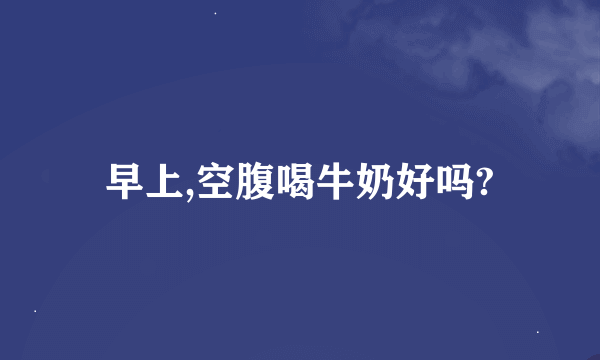 早上,空腹喝牛奶好吗?