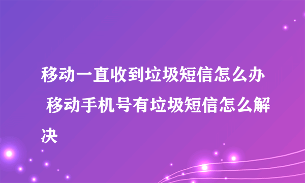 移动一直收到垃圾短信怎么办 移动手机号有垃圾短信怎么解决