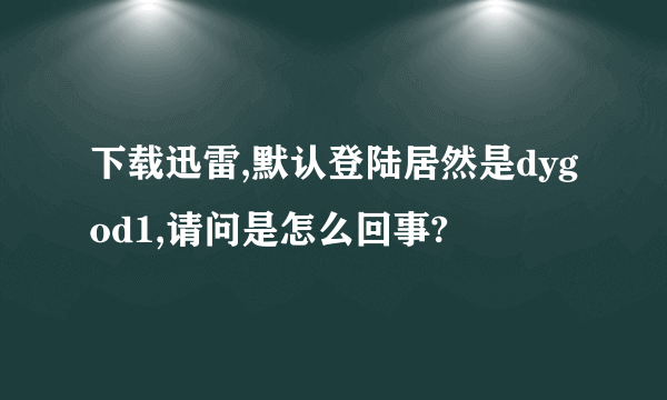 下载迅雷,默认登陆居然是dygod1,请问是怎么回事?