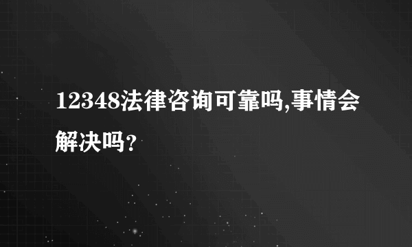 12348法律咨询可靠吗,事情会解决吗？