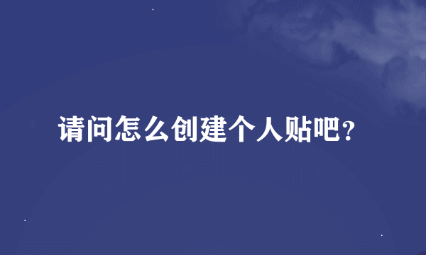请问怎么创建个人贴吧？
