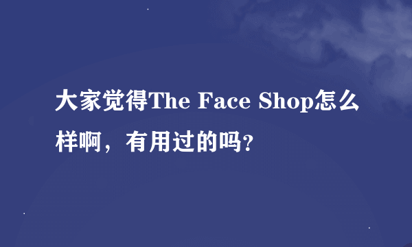大家觉得The Face Shop怎么样啊，有用过的吗？